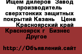 Ищем дилеров. Завод производитель сверхтонких защитных покрытий Казань › Цена ­ 5 - Красноярский край, Красноярск г. Бизнес » Другое   